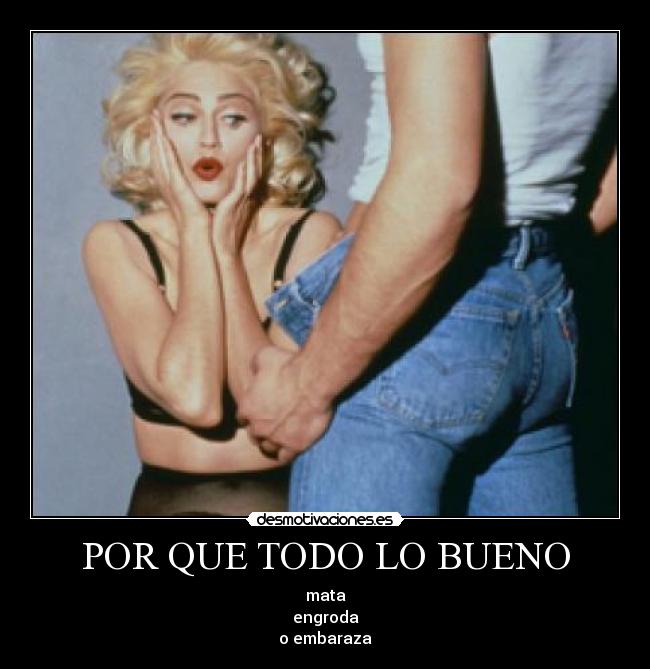 POR QUE TODO LO BUENO - mata
engroda
o embaraza