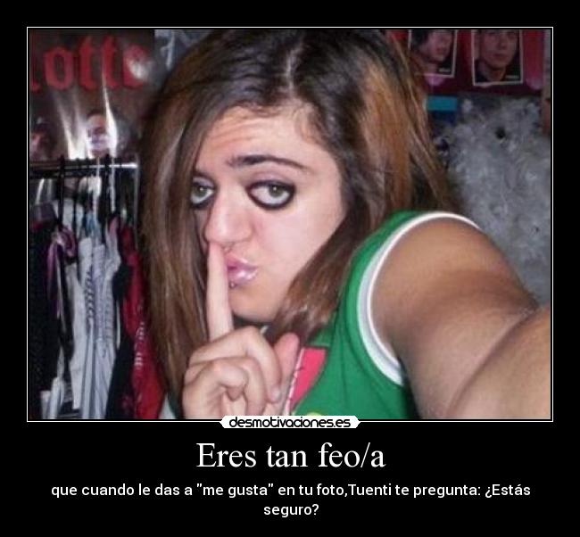 Eres tan feo/a - que cuando le das a me gusta en tu foto,Tuenti te pregunta: ¿Estás seguro?