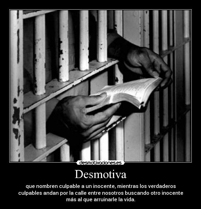 Desmotiva - que nombren culpable a un inocente, mientras los verdaderos
culpables andan por la calle entre nosotros buscando otro inocente
más al que arruinarle la vida.