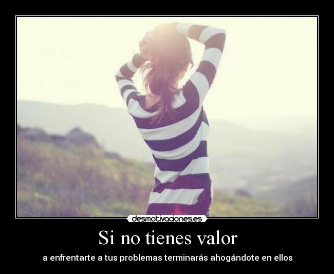 Si no tienes valor - a enfrentarte a tus problemas terminarás ahogándote en ellos