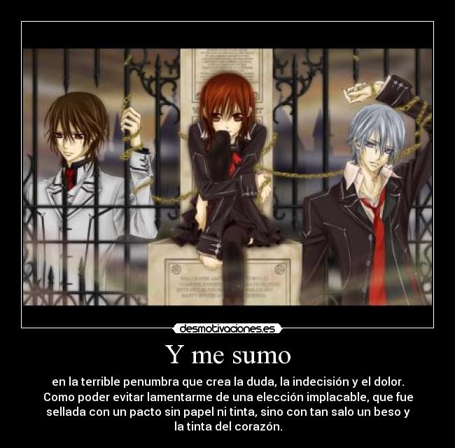 Y me sumo - en la terrible penumbra que crea la duda, la indecisión y el dolor.
Como poder evitar lamentarme de una elección implacable, que fue
sellada con un pacto sin papel ni tinta, sino con tan salo un beso y
la tinta del corazón.