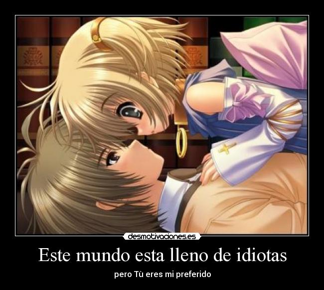 Este mundo esta lleno de idiotas - pero Tù eres mi preferido