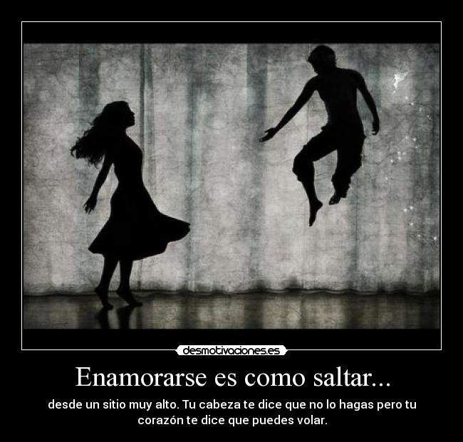 Enamorarse es como saltar... - desde un sitio muy alto. Tu cabeza te dice que no lo hagas pero tu
corazón te dice que puedes volar.