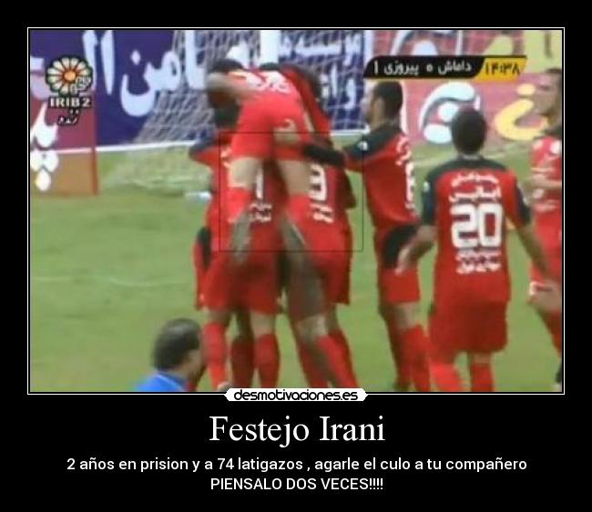 Festejo Irani - 2 años en prision y a 74 latigazos , agarle el culo a tu compañero
PIENSALO DOS VECES!!!!