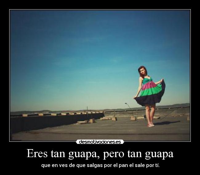 Eres tan guapa, pero tan guapa - que en ves de que salgas por el pan el sale por tí.