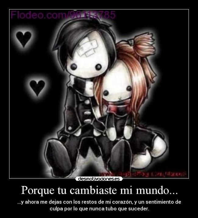 Porque tu cambiaste mi mundo... - ...y ahora me dejas con los restos de mi corazón, y un sentimiento de
culpa por lo que nunca tubo que suceder.