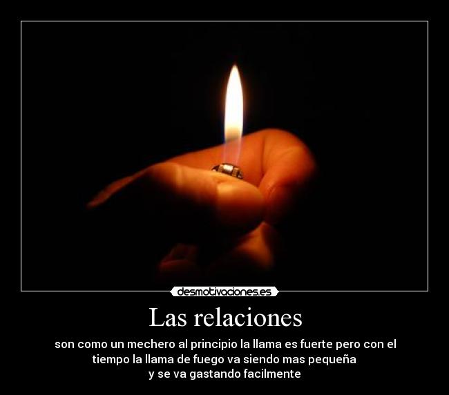 Las relaciones - son como un mechero al principio la llama es fuerte pero con el
tiempo la llama de fuego va siendo mas pequeña
y se va gastando facilmente
