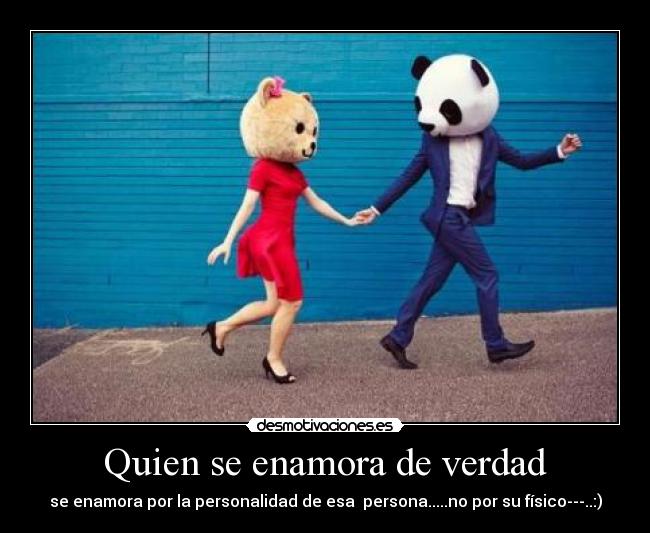 Quien se enamora de verdad - se enamora por la personalidad de esa  persona.....no por su físico---..:)