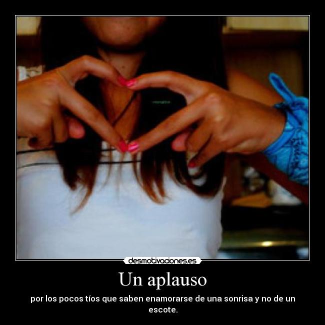 Un aplauso - por los pocos tíos que saben enamorarse de una sonrisa y no de un escote.