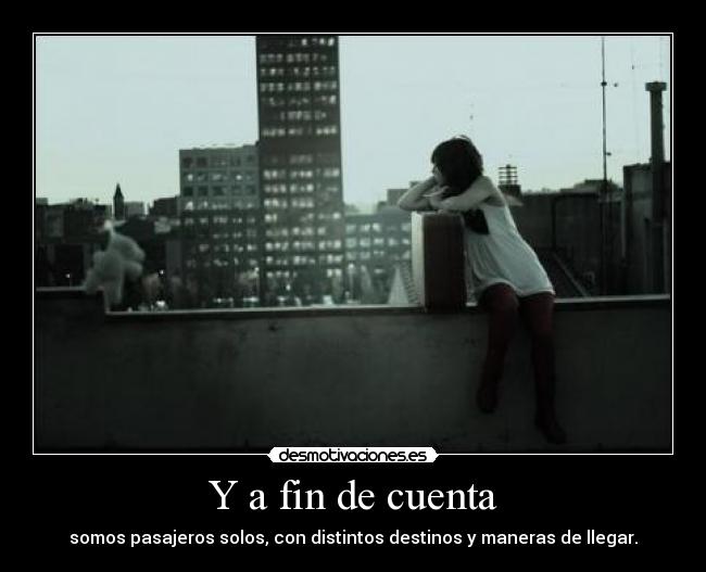 Y a fin de cuenta - somos pasajeros solos, con distintos destinos y maneras de llegar.