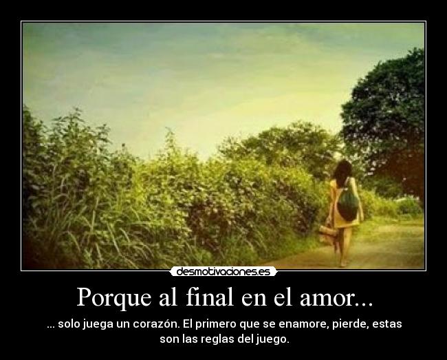 Porque al final en el amor... - ... solo juega un corazón. El primero que se enamore, pierde, estas
son las reglas del juego.