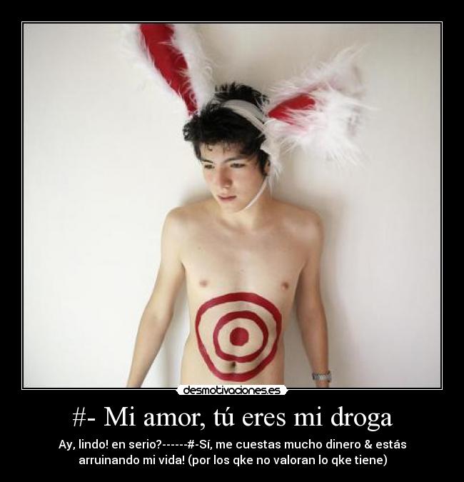 #- Mi amor, tú eres mi droga - Ay, lindo! en serio?------#-Sí, me cuestas mucho dinero & estás
arruinando mi vida! (por los qke no valoran lo qke tiene)