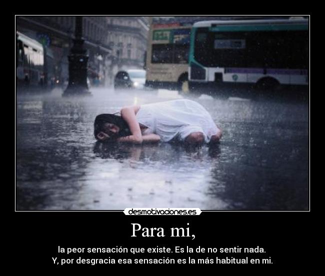 Para mi, - la peor sensación que existe. Es la de no sentir nada. 
Y, por desgracia esa sensación es la más habitual en mi.