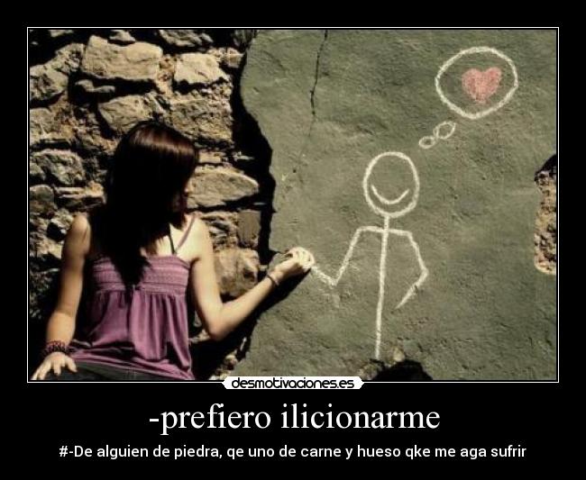 -prefiero ilicionarme - #-De alguien de piedra, qe uno de carne y hueso qke me aga sufrir