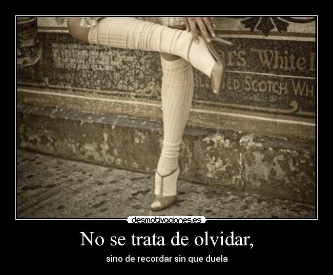 No se trata de olvidar, - sino de recordar sin que duela