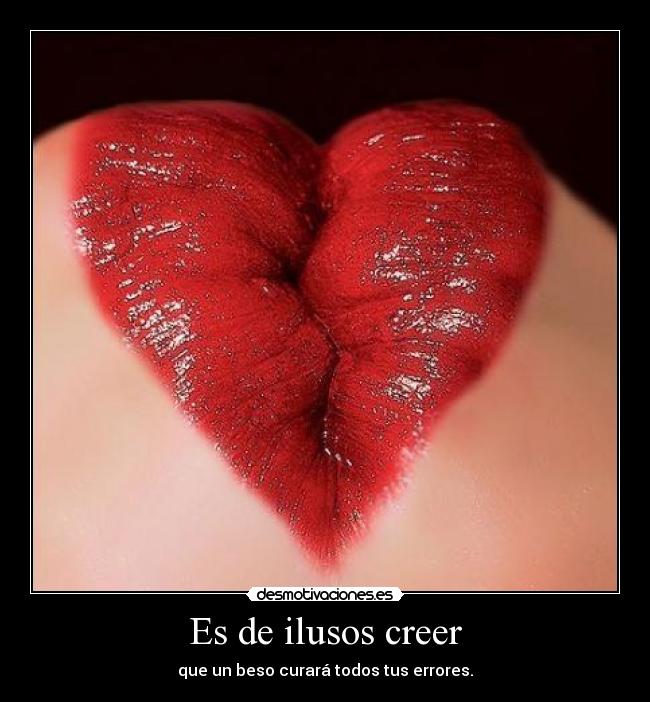 Es de ilusos creer - que un beso curará todos tus errores.