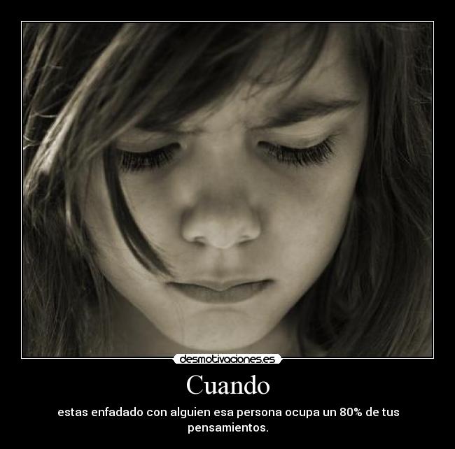 Cuando - estas enfadado con alguien esa persona ocupa un 80% de tus pensamientos.