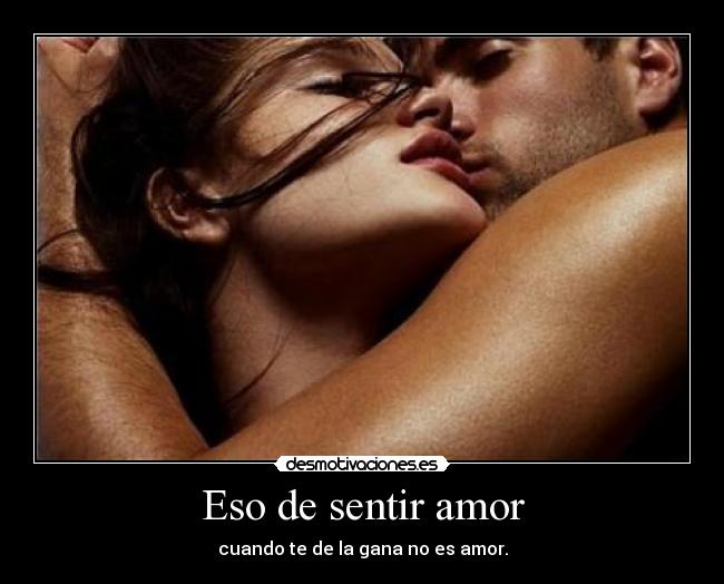 Eso de sentir amor - cuando te de la gana no es amor.