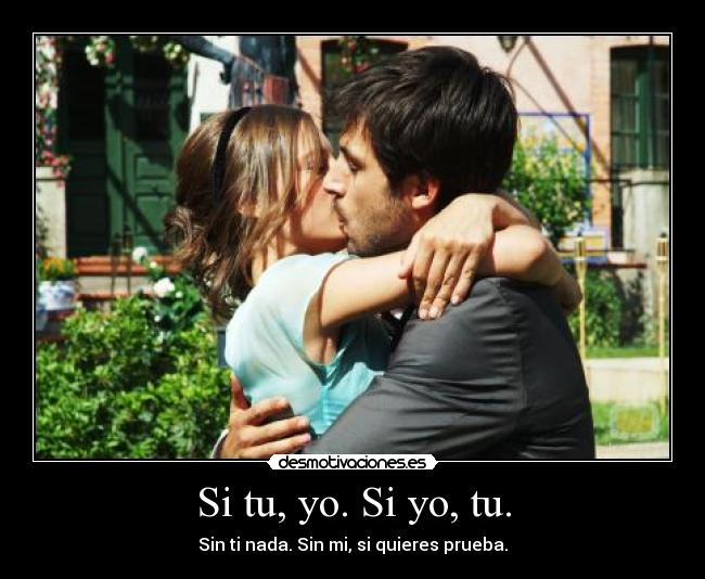 Si tu, yo. Si yo, tu. - Sin ti nada. Sin mi, si quieres prueba.