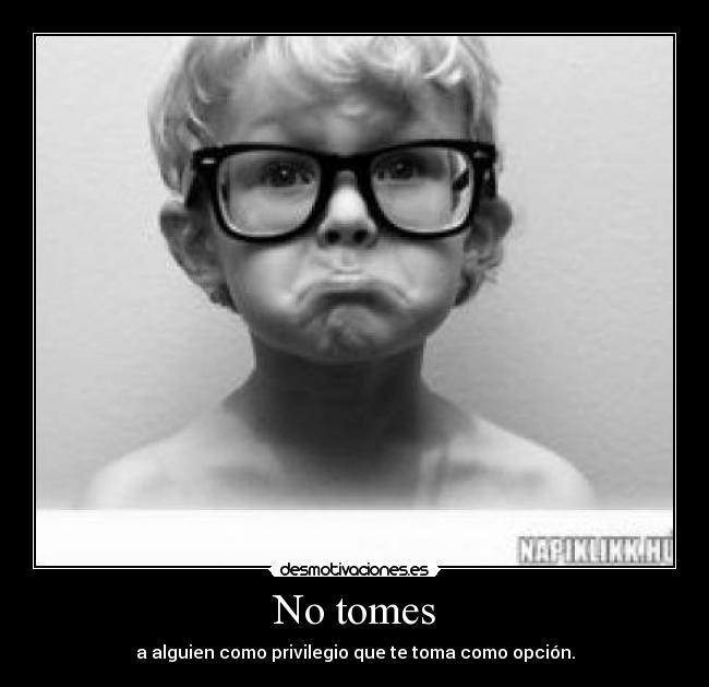 No tomes - a alguien como privilegio que te toma como opción.