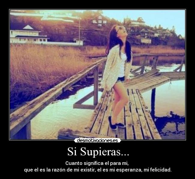 Si Supieras... - Cuanto significa el para mi,
que el es la razón de mi existir, el es mi esperanza, mi felicidad.