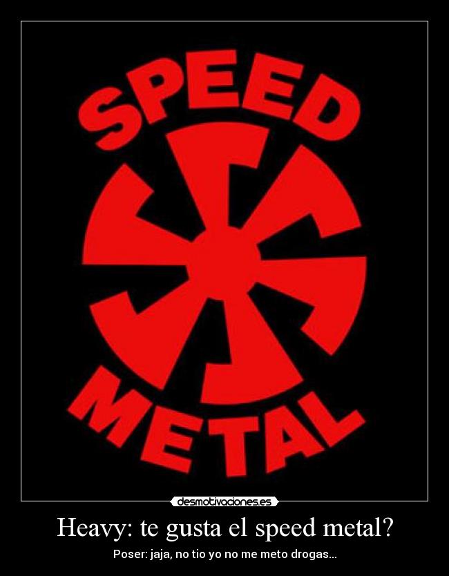 Heavy: te gusta el speed metal? - Poser: jaja, no tio yo no me meto drogas...