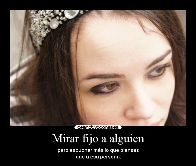 Mirar fijo a alguien - pero escuchar más lo que piensas
que a esa persona.