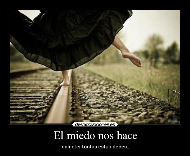 El miedo nos hace - cometer tantas estupideces..