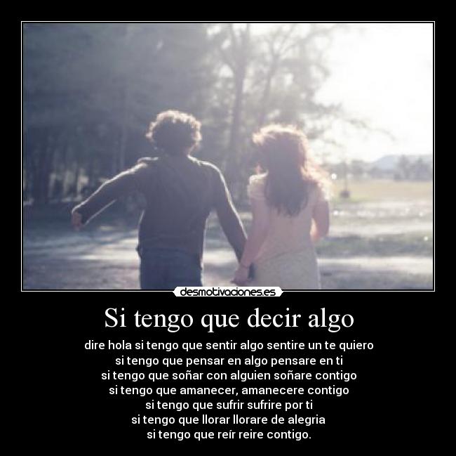 Si tengo que decir algo - dire hola si tengo que sentir algo sentire un te quiero
si tengo que pensar en algo pensare en ti
si tengo que soñar con alguien soñare contigo
si tengo que amanecer, amanecere contigo
si tengo que sufrir sufrire por ti
si tengo que llorar llorare de alegria
si tengo que reír reire contigo.
