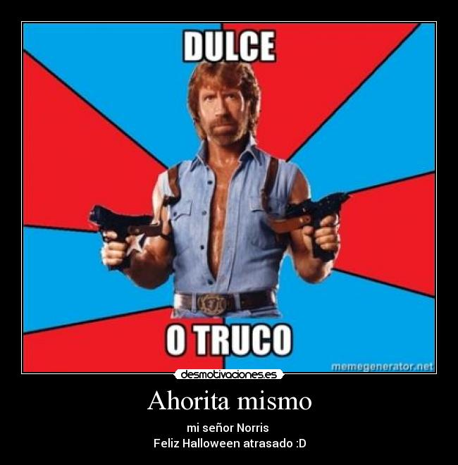 Ahorita mismo - mi señor Norris
Feliz Halloween atrasado :D