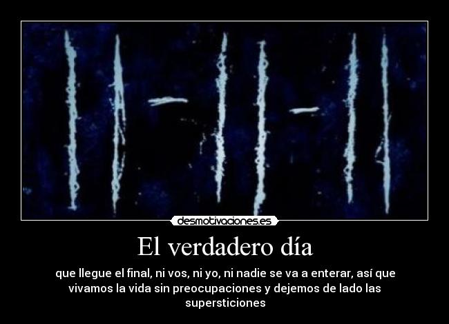El verdadero día - que llegue el final, ni vos, ni yo, ni nadie se va a enterar, así que
vivamos la vida sin preocupaciones y dejemos de lado las
supersticiones