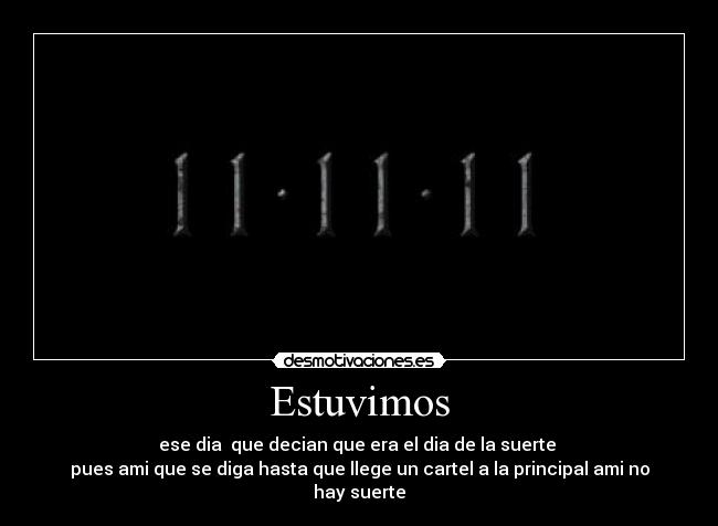 Estuvimos - ese dia  que decian que era el dia de la suerte 
pues ami que se diga hasta que llege un cartel a la principal ami no hay suerte