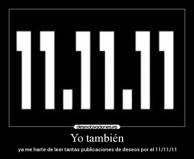 Yo también - ya me harte de leer tantas publicaciones de deseos por el 11/11/11