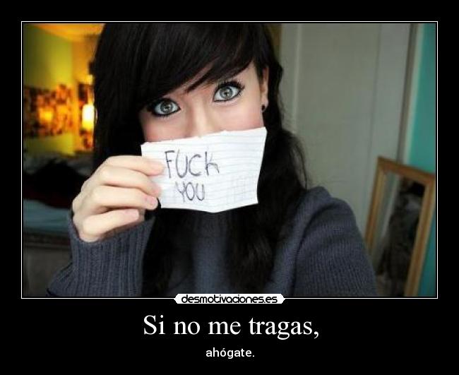 Si no me tragas, - ahógate.