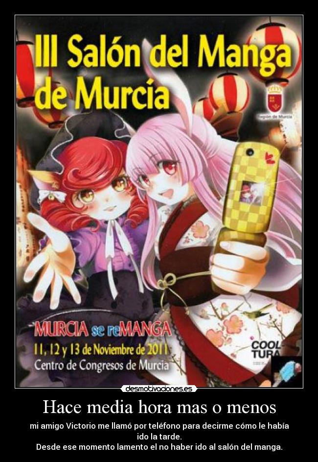 Hace media hora mas o menos - mi amigo Victorio me llamó por teléfono para decirme cómo le había ido la tarde.
Desde ese momento lamento el no haber ido al salón del manga.