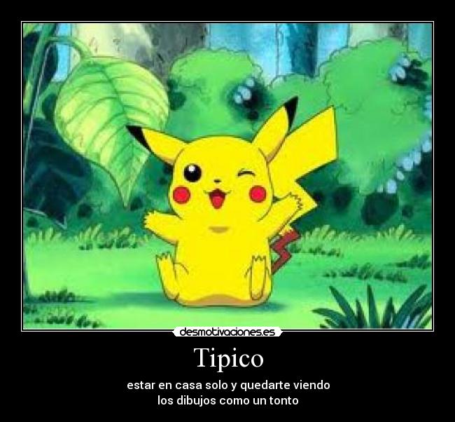 Tipico - estar en casa solo y quedarte viendo
los dibujos como un tonto