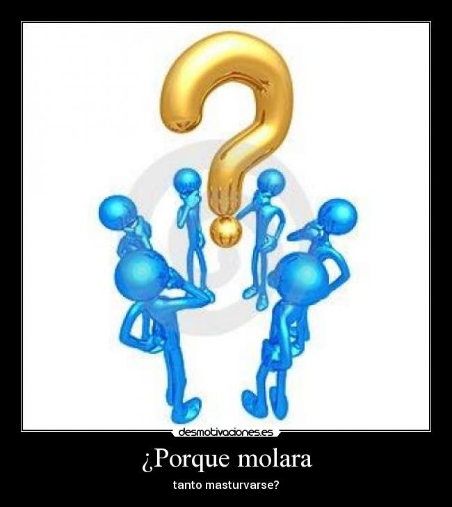 ¿Porque molara - tanto masturvarse?