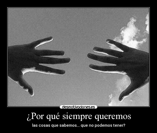 ¿Por qué siempre queremos - las cosas que sabemos... que no podemos tener?