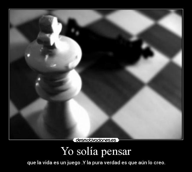 Yo solía pensar - que la vida es un juego .Y la pura verdad es que aún lo creo.
