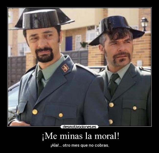 ¡Me minas la moral! - ¡Ala!... otro mes que no cobras.