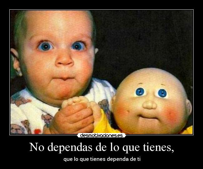 No dependas de lo que tienes, - que lo que tienes dependa de ti