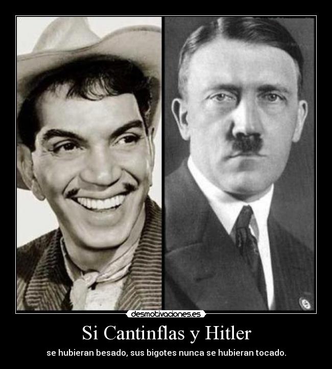 Si Cantinflas y Hitler - se hubieran besado, sus bigotes nunca se hubieran tocado.