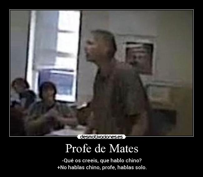 Profe de Mates - -Qué os creeis, que hablo chino?
+No hablas chino, profe, hablas solo.