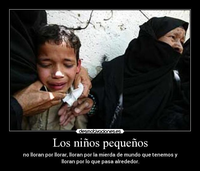 Los niños pequeños - no lloran por llorar, lloran por la mierda de mundo que tenemos y
lloran por lo que pasa alrededor.