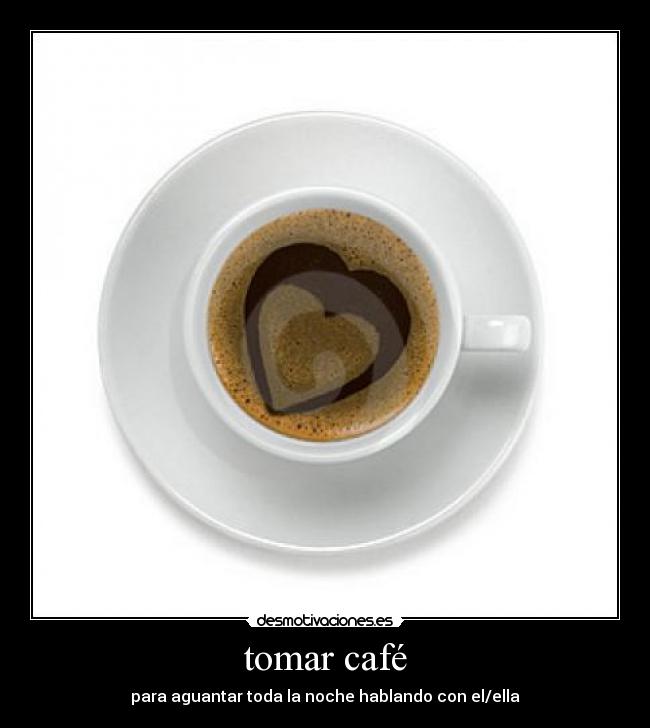 tomar café - para aguantar toda la noche hablando con el/ella