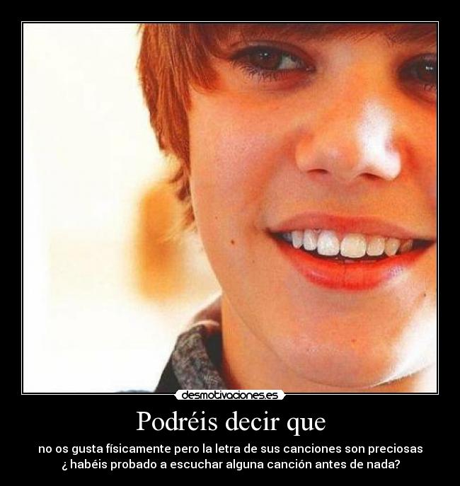 Podréis decir que - no os gusta físicamente pero la letra de sus canciones son preciosas
¿ habéis probado a escuchar alguna canción antes de nada?