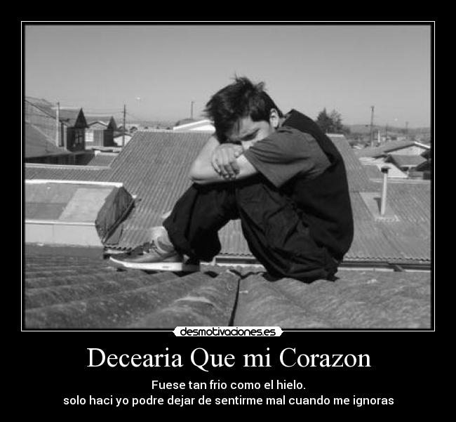 Decearia Que mi Corazon - Fuese tan frio como el hielo.
solo haci yo podre dejar de sentirme mal cuando me ignoras