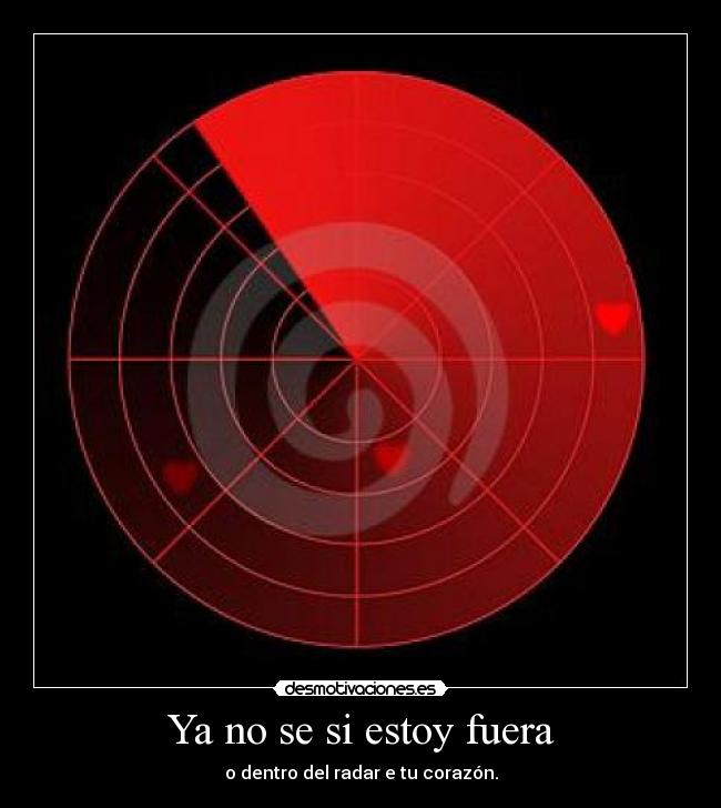 Ya no se si estoy fuera - o dentro del radar e tu corazón.