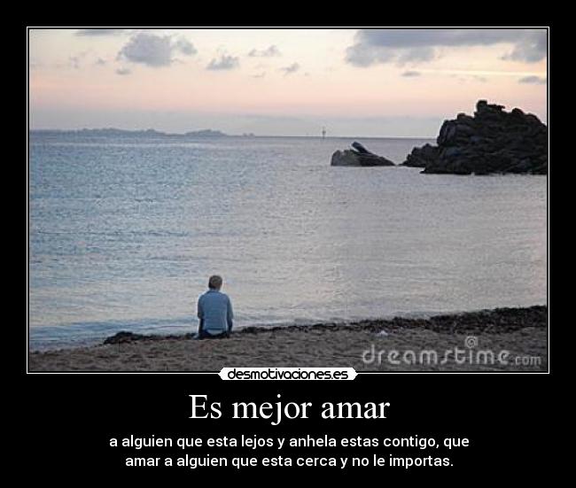 Es mejor amar - a alguien que esta lejos y anhela estas contigo, que
amar a alguien que esta cerca y no le importas.