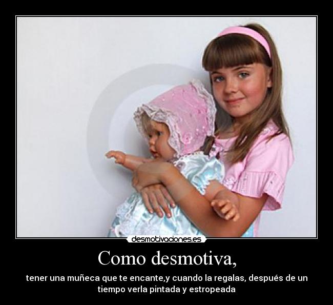 Como desmotiva, - tener una muñeca que te encante,y cuando la regalas, después de un
tiempo verla pintada y estropeada